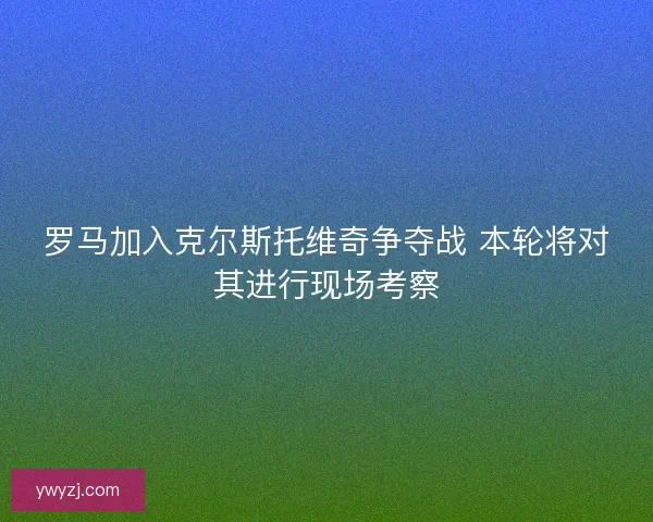 罗马加入克尔斯托维奇争夺战 本轮将对其进行现场考察
