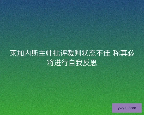 莱加内斯主帅批评裁判状态不佳 称其必将进行自我反思
