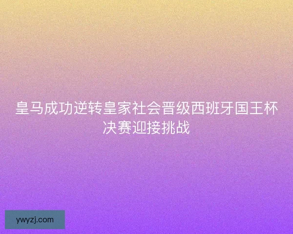 皇马成功逆转皇家社会晋级西班牙国王杯决赛迎接挑战