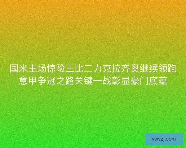 国米主场惊险三比二力克拉齐奥继续领跑意甲争冠之路关键一战彰显豪门底蕴