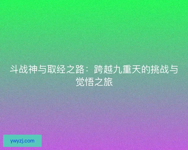 斗战神与取经之路：跨越九重天的挑战与觉悟之旅