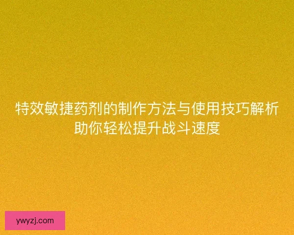 特效敏捷药剂的制作方法与使用技巧解析助你轻松提升战斗速度