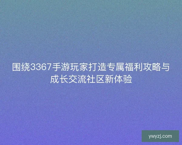 围绕3367手游玩家打造专属福利攻略与成长交流社区新体验