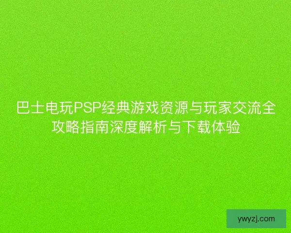 巴士电玩PSP经典游戏资源与玩家交流全攻略指南深度解析与下载体验