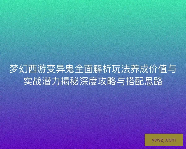 梦幻西游变异鬼全面解析玩法养成价值与实战潜力揭秘深度攻略与搭配思路
