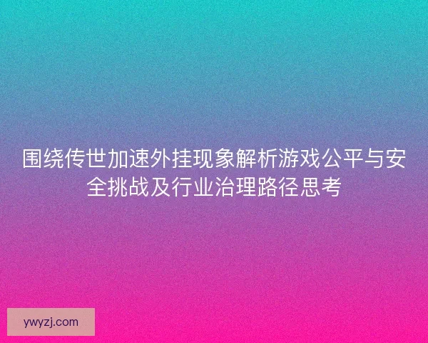 围绕传世加速外挂现象解析游戏公平与安全挑战及行业治理路径思考