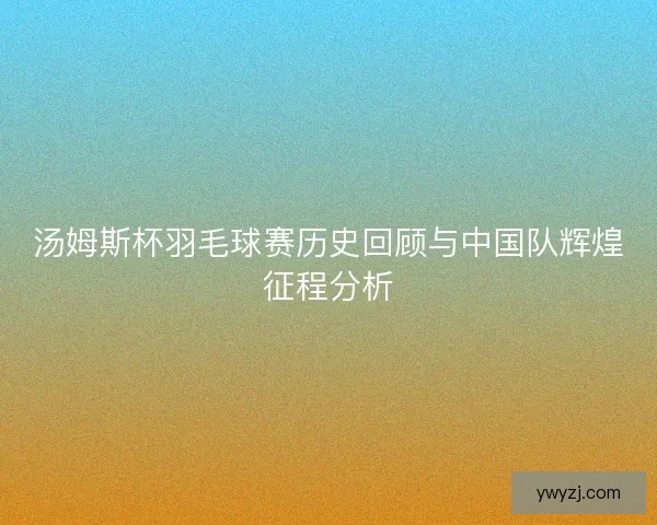 汤姆斯杯羽毛球赛历史回顾与中国队辉煌征程分析