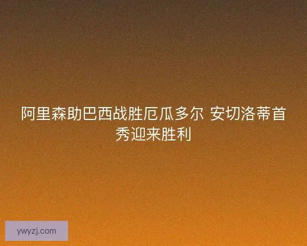阿里森助巴西战胜厄瓜多尔 安切洛蒂首秀迎来胜利