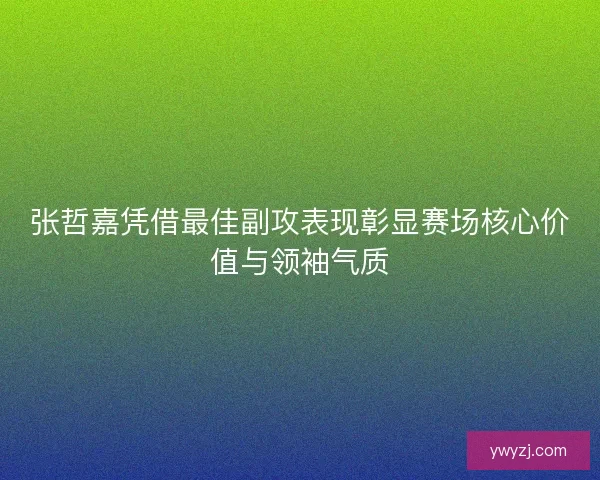 张哲嘉凭借最佳副攻表现彰显赛场核心价值与领袖气质