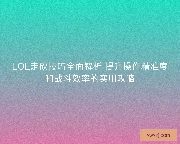 LOL走砍技巧全面解析 提升操作精准度和战斗效率的实用攻略