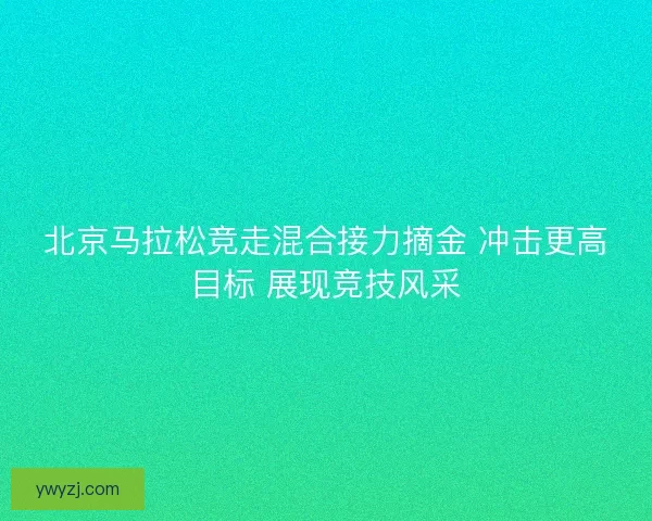 北京马拉松竞走混合接力摘金 冲击更高目标 展现竞技风采