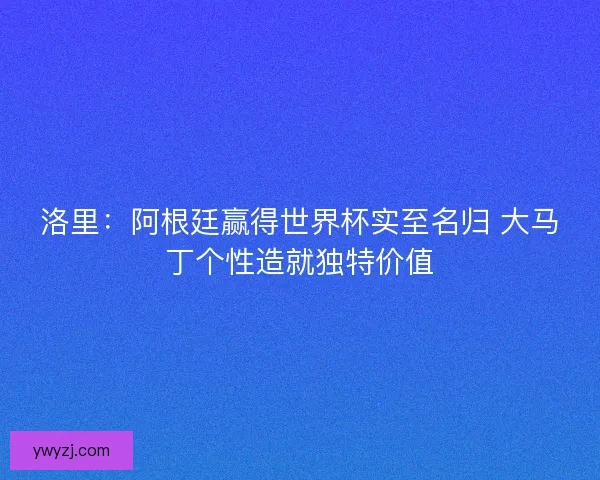 洛里：阿根廷赢得世界杯实至名归 大马丁个性造就独特价值