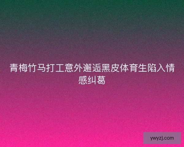 青梅竹马打工意外邂逅黑皮体育生陷入情感纠葛