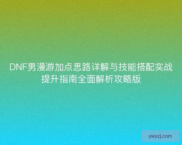 DNF男漫游加点思路详解与技能搭配实战提升指南全面解析攻略版