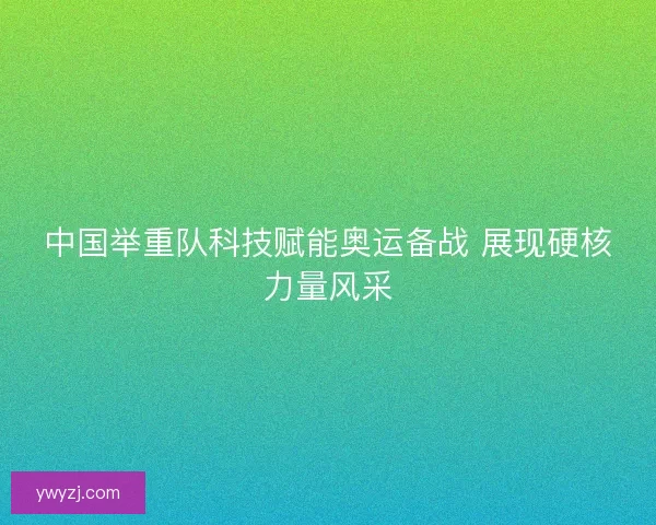 中国举重队科技赋能奥运备战 展现硬核力量风采