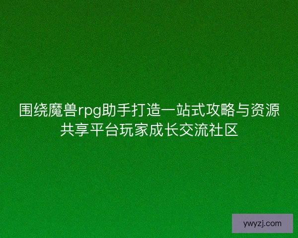 围绕魔兽rpg助手打造一站式攻略与资源共享平台玩家成长交流社区