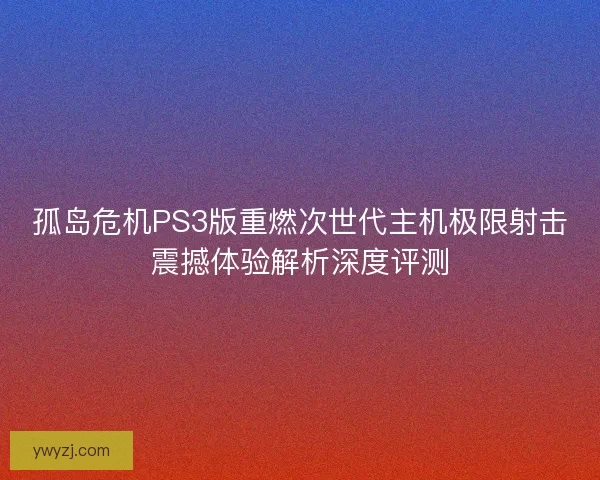 孤岛危机PS3版重燃次世代主机极限射击震撼体验解析深度评测