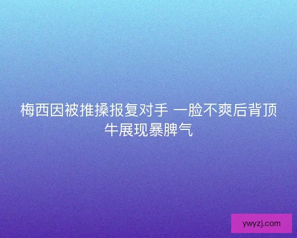 梅西因被推搡报复对手 一脸不爽后背顶牛展现暴脾气