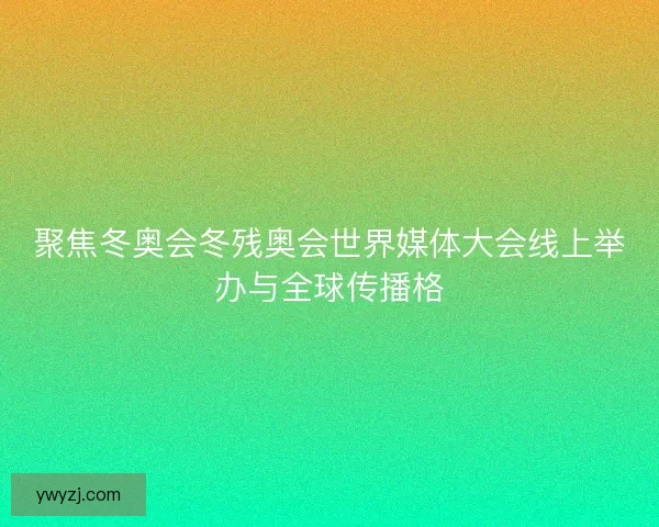 聚焦冬奥会冬残奥会世界媒体大会线上举办与全球传播格