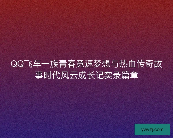 QQ飞车一族青春竞速梦想与热血传奇故事时代风云成长记实录篇章