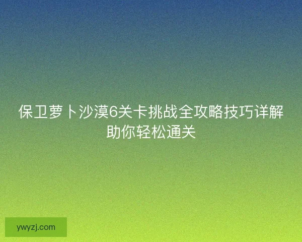 保卫萝卜沙漠6关卡挑战全攻略技巧详解助你轻松通关