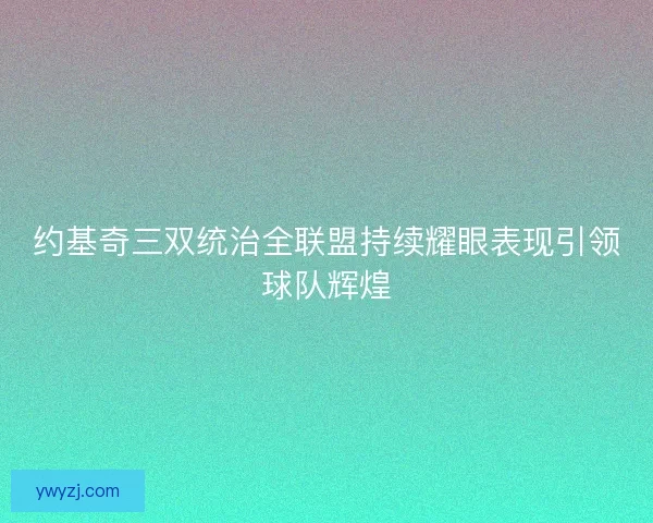约基奇三双统治全联盟持续耀眼表现引领球队辉煌
