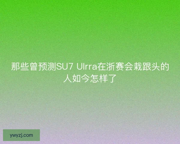 那些曾预测SU7 Ulrra在浙赛会栽跟头的人如今怎样了