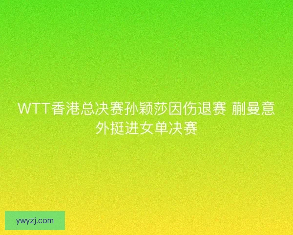 WTT香港总决赛孙颖莎因伤退赛 蒯曼意外挺进女单决赛