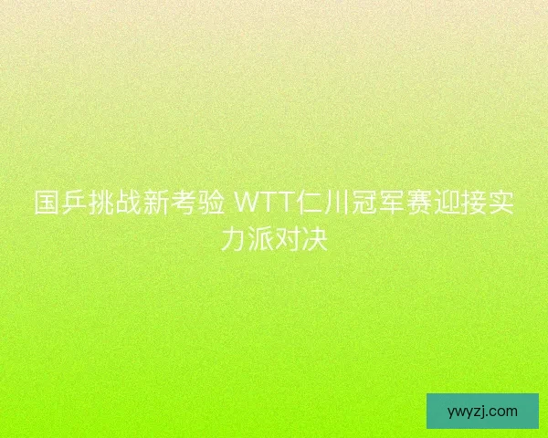 国乒挑战新考验 WTT仁川冠军赛迎接实力派对决