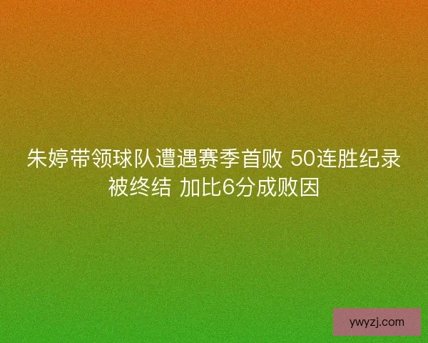 朱婷带领球队遭遇赛季首败 50连胜纪录被终结 加比6分成败因