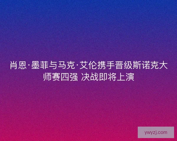 肖恩·墨菲与马克·艾伦携手晋级斯诺克大师赛四强 决战即将上演