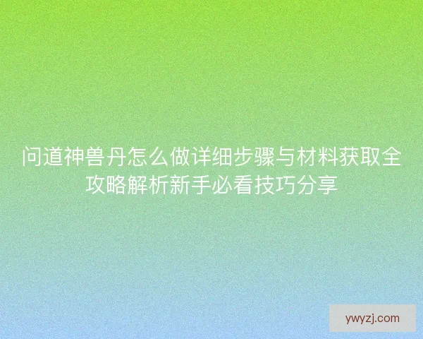 问道神兽丹怎么做详细步骤与材料获取全攻略解析新手必看技巧分享