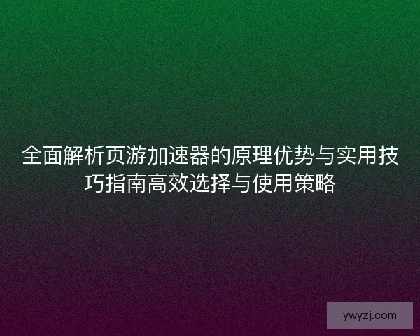 全面解析页游加速器的原理优势与实用技巧指南高效选择与使用策略