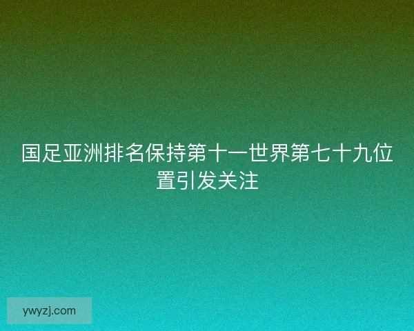 国足亚洲排名保持第十一世界第七十九位置引发关注