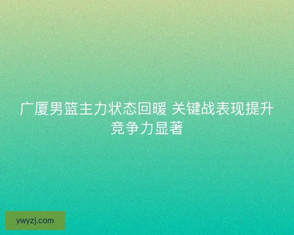 广厦男篮主力状态回暖 关键战表现提升竞争力显著