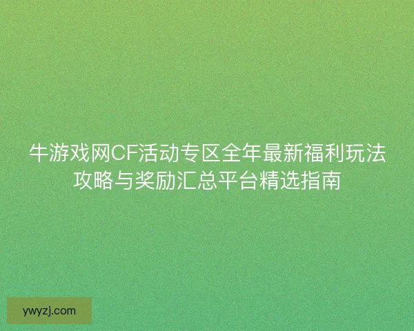 牛游戏网CF活动专区全年最新福利玩法攻略与奖励汇总平台精选指南