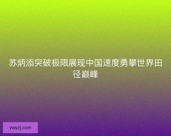 苏炳添突破极限展现中国速度勇攀世界田径巅峰