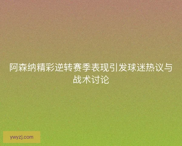 阿森纳精彩逆转赛季表现引发球迷热议与战术讨论