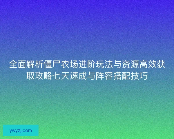 全面解析僵尸农场进阶玩法与资源高效获取攻略七天速成与阵容搭配技巧