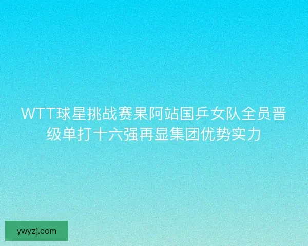 WTT球星挑战赛果阿站国乒女队全员晋级单打十六强再显集团优势实力