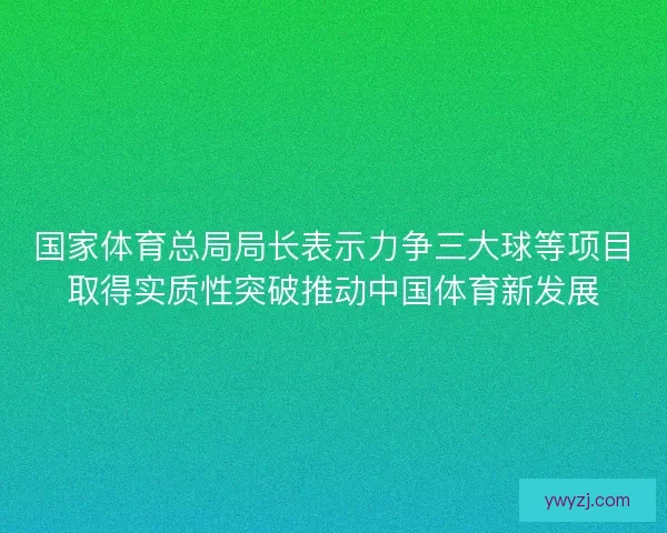 国家体育总局局长表示力争三大球等项目取得实质性突破推动中国体育新发展 国家体育总局局长表示力争三大球等项目取得实质性突破推动中国体育新发展