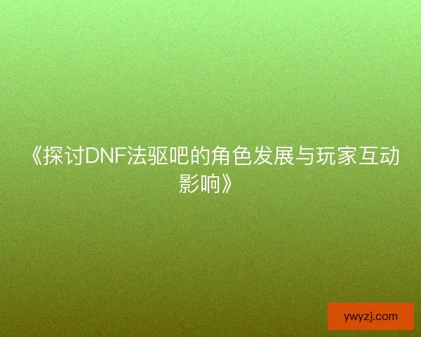 《探讨DNF法驱吧的角色发展与玩家互动影响》