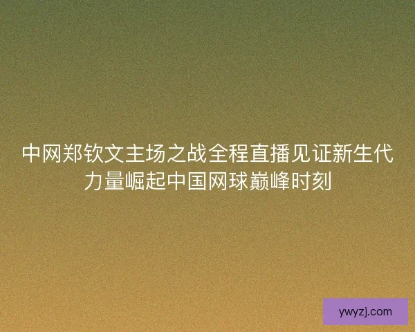 中网郑钦文主场之战全程直播见证新生代力量崛起中国网球巅峰时刻