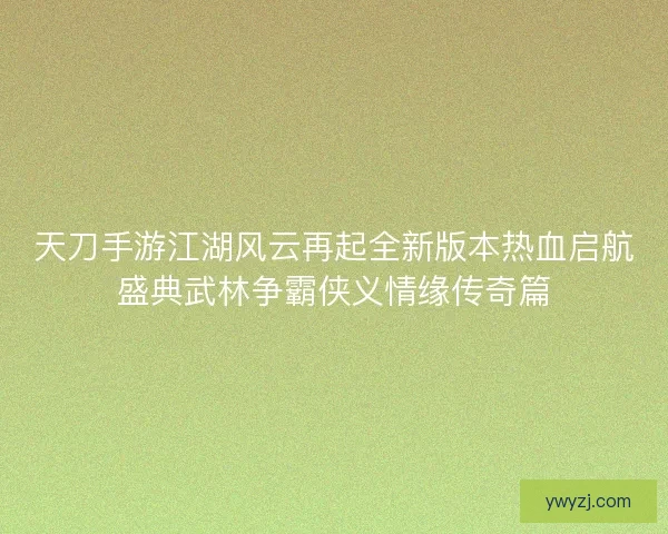 天刀手游江湖风云再起全新版本热血启航盛典武林争霸侠义情缘传奇篇
