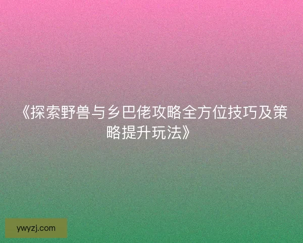 《探索野兽与乡巴佬攻略全方位技巧及策略提升玩法》
