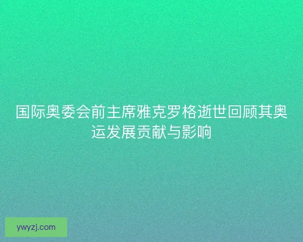 国际奥委会前主席雅克罗格逝世回顾其奥运发展贡献与影响