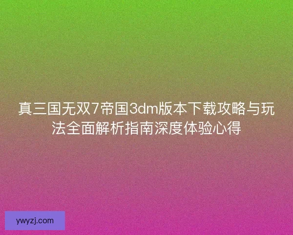 真三国无双7帝国3dm版本下载攻略与玩法全面解析指南深度体验心得